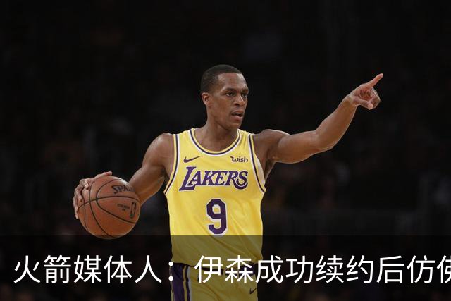 火箭媒体人：伊森成功续约后仿佛回到了他表现最优异的时期